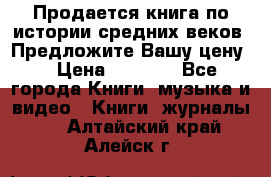 Продается книга по истории средних веков. Предложите Вашу цену! › Цена ­ 5 000 - Все города Книги, музыка и видео » Книги, журналы   . Алтайский край,Алейск г.